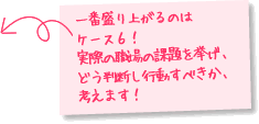 一番盛り上がるのはケース6!実際の職場の課題を挙げ、どう判断し行動すべきか、考えます!