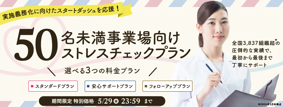 50名未満事業場向けストレスチェック すべてのプランでWEB実施運用代行と実施者選任つき。スタンダードプラン(実施・集団分析でコンパクトにしっかり法令対応)148,000円(税込162,800円)、
安心サポートプラン(実施・集団分析・医師面接指導・集団分析解説動画のセットプランで迅速な高ストレス者対応ができる)278,000円(税込305,800円)、
フォローアッププラン(実施・集団分析・医師面接指導・職場環境改善支援・セルフケア教育までセットで、手厚くストレスチェックの「その後」をフォロー)438,000円(税込481,800円)