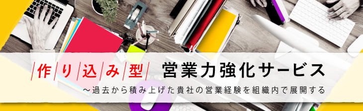 作り込み型 営業力強化サービス ~過去から積み上げた貴社の営業経験を組織内で展開する