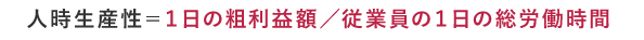 人時生産性=1日の粗利益額/従業員の1日の総労働時間
