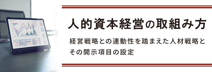 人的資本経営 の取組み方 ～経営戦略との連動性を踏まえた人材戦略とその開示項目の設定